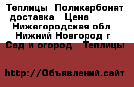 Теплицы, Поликарбонат, доставка › Цена ­ 4 250 - Нижегородская обл., Нижний Новгород г. Сад и огород » Теплицы   